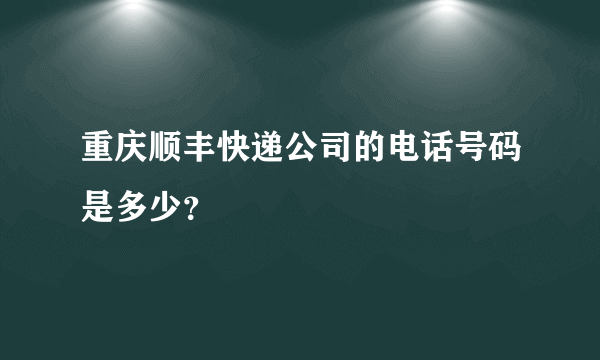 重庆顺丰快递公司的电话号码是多少？