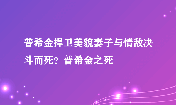 普希金捍卫美貌妻子与情敌决斗而死？普希金之死