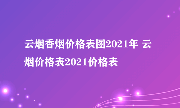 云烟香烟价格表图2021年 云烟价格表2021价格表