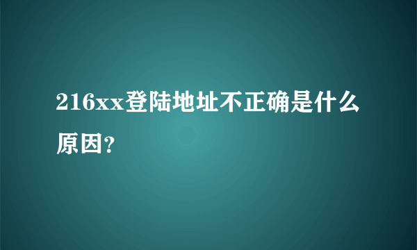 216xx登陆地址不正确是什么原因？