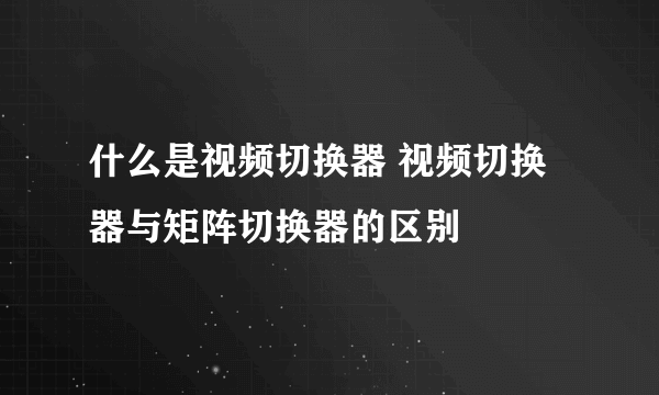 什么是视频切换器 视频切换器与矩阵切换器的区别