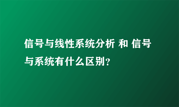 信号与线性系统分析 和 信号与系统有什么区别？