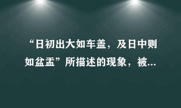 “日初出大如车盖，及日中则如盆盂”所描述的现象，被称为 A 视差 B 错觉 C 知觉 D 似动