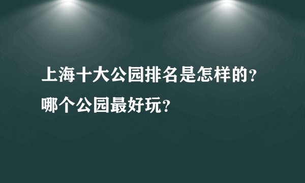 上海十大公园排名是怎样的？哪个公园最好玩？