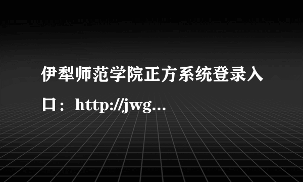 伊犁师范学院正方系统登录入口：http://jwgl.ylsy.edu.cn/