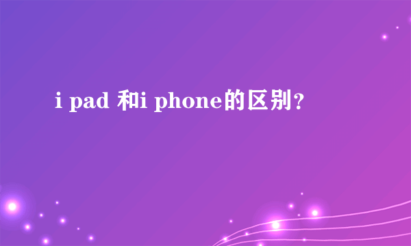 i pad 和i phone的区别？