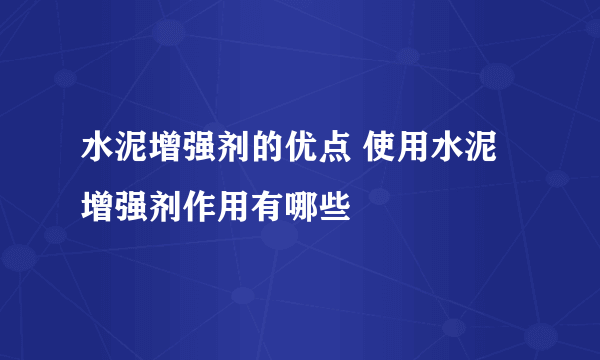 水泥增强剂的优点 使用水泥增强剂作用有哪些