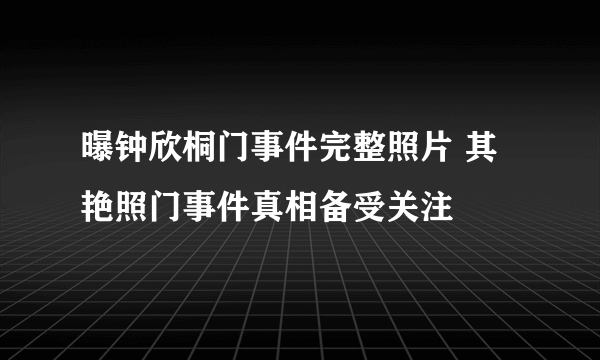 曝钟欣桐门事件完整照片 其艳照门事件真相备受关注