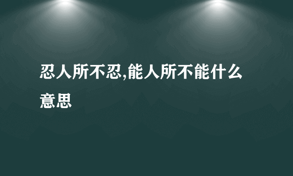 忍人所不忍,能人所不能什么意思