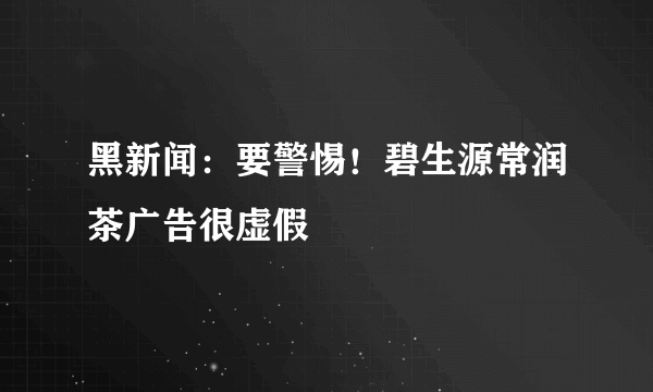 黑新闻：要警惕！碧生源常润茶广告很虚假