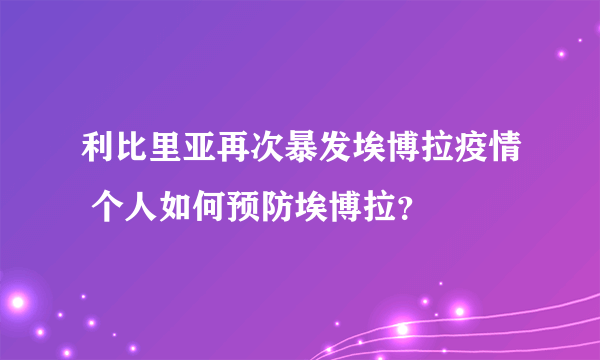 利比里亚再次暴发埃博拉疫情 个人如何预防埃博拉？