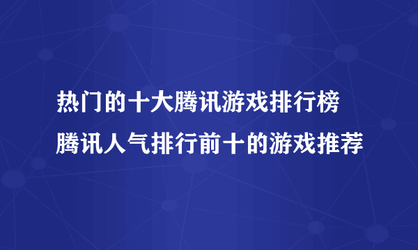 热门的十大腾讯游戏排行榜 腾讯人气排行前十的游戏推荐