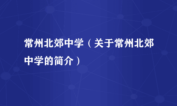 常州北郊中学（关于常州北郊中学的简介）