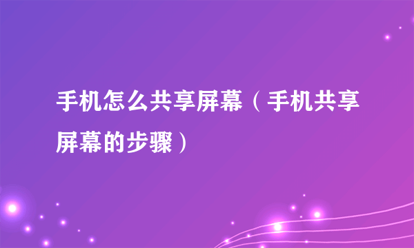 手机怎么共享屏幕（手机共享屏幕的步骤）