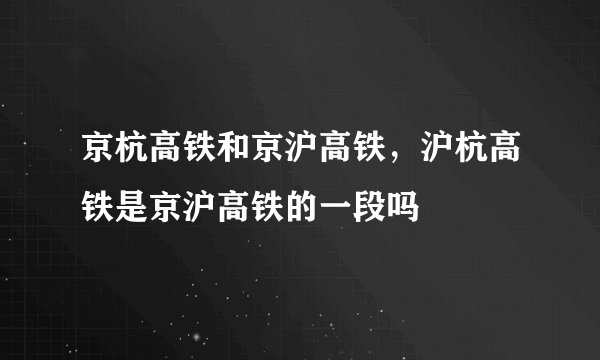 京杭高铁和京沪高铁，沪杭高铁是京沪高铁的一段吗