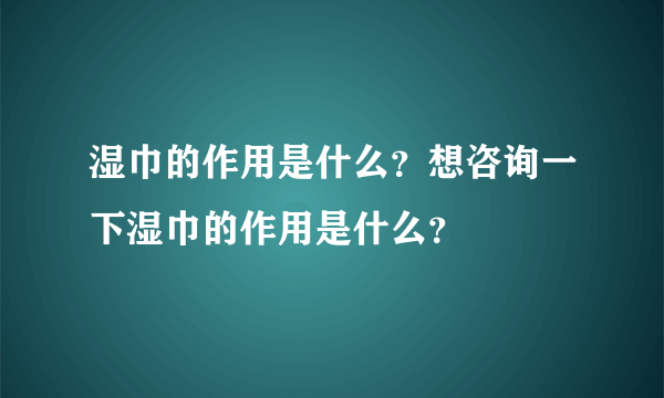 湿巾的作用是什么？想咨询一下湿巾的作用是什么？