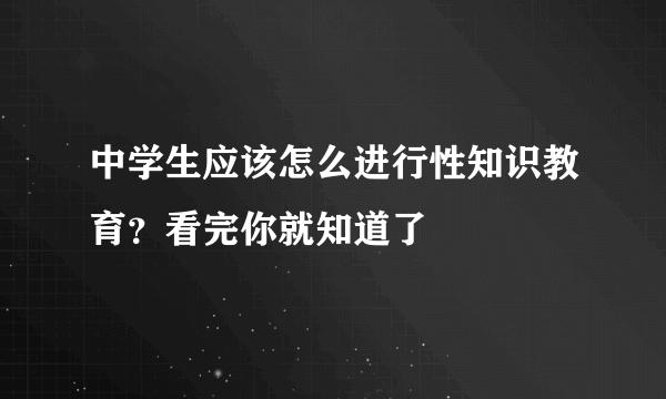 中学生应该怎么进行性知识教育？看完你就知道了