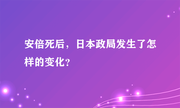 安倍死后，日本政局发生了怎样的变化？