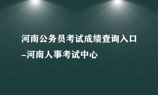 河南公务员考试成绩查询入口-河南人事考试中心