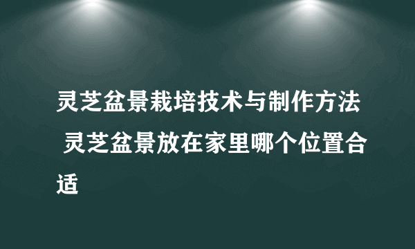 灵芝盆景栽培技术与制作方法 灵芝盆景放在家里哪个位置合适