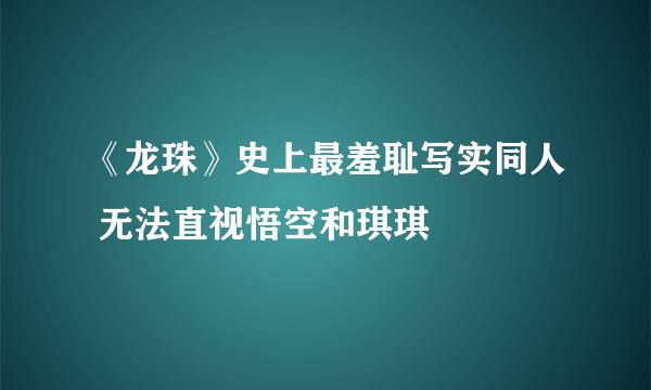 《龙珠》史上最羞耻写实同人 无法直视悟空和琪琪