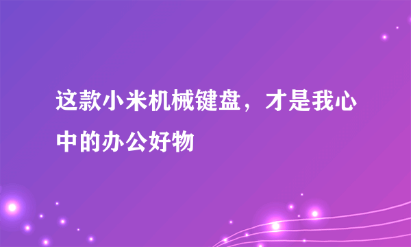 这款小米机械键盘，才是我心中的办公好物