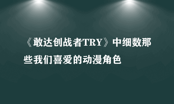 《敢达创战者TRY》中细数那些我们喜爱的动漫角色