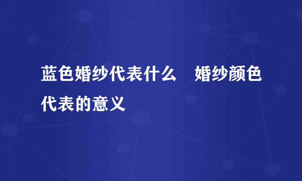 蓝色婚纱代表什么　婚纱颜色代表的意义