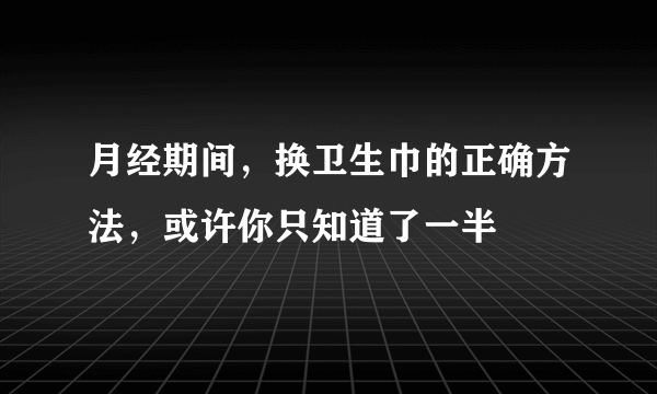 月经期间，换卫生巾的正确方法，或许你只知道了一半