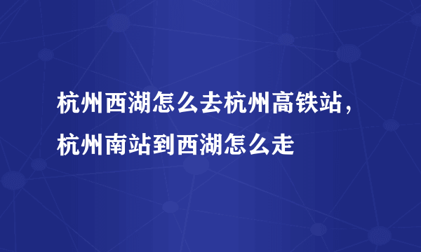 杭州西湖怎么去杭州高铁站，杭州南站到西湖怎么走