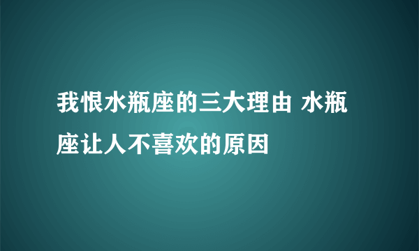 我恨水瓶座的三大理由 水瓶座让人不喜欢的原因