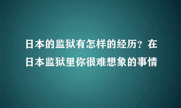 日本的监狱有怎样的经历？在日本监狱里你很难想象的事情