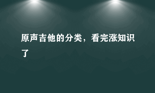 原声吉他的分类，看完涨知识了