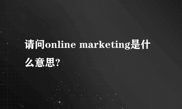 请问online marketing是什么意思?