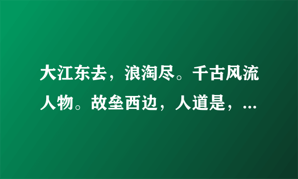 大江东去，浪淘尽。千古风流人物。故垒西边，人道是，三国周郎赤壁。乱石穿空，惊涛拍岸，卷起千堆雪。江山如画，一时多少豪杰!