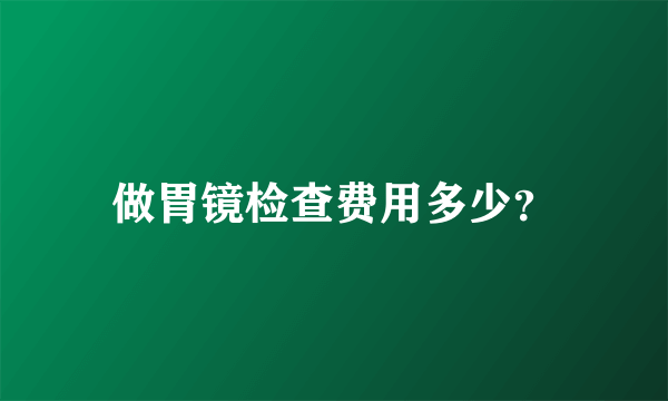 做胃镜检查费用多少？