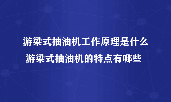 游梁式抽油机工作原理是什么 游梁式抽油机的特点有哪些