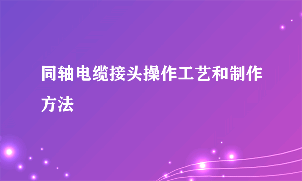 同轴电缆接头操作工艺和制作方法