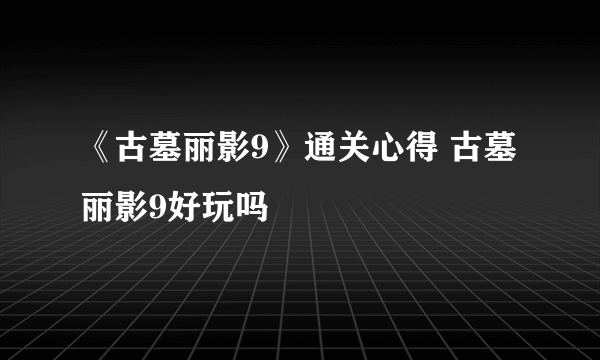 《古墓丽影9》通关心得 古墓丽影9好玩吗