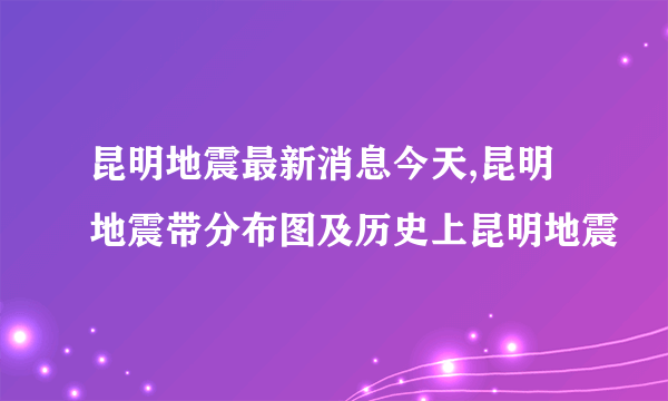 昆明地震最新消息今天,昆明地震带分布图及历史上昆明地震