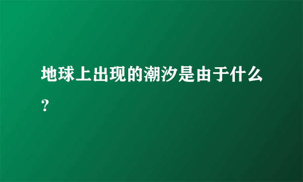 地球上出现的潮汐是由于什么？