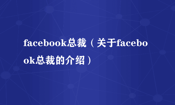 facebook总裁（关于facebook总裁的介绍）