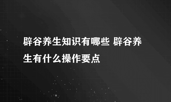 辟谷养生知识有哪些 辟谷养生有什么操作要点