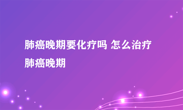 肺癌晚期要化疗吗 怎么治疗肺癌晚期