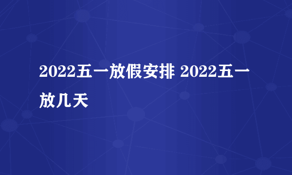 2022五一放假安排 2022五一放几天