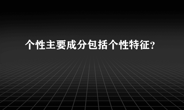 个性主要成分包括个性特征？