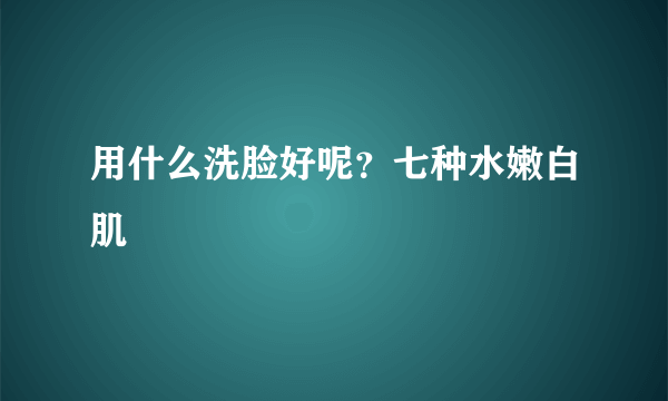 用什么洗脸好呢？七种水嫩白肌