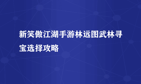 新笑傲江湖手游林远图武林寻宝选择攻略