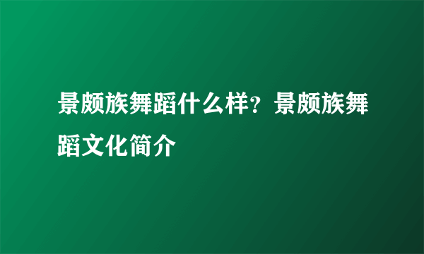 景颇族舞蹈什么样？景颇族舞蹈文化简介