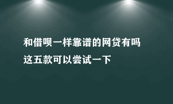 和借呗一样靠谱的网贷有吗 这五款可以尝试一下